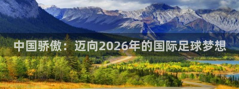 世界杯亚洲预选赛18强赛程：中国骄傲：迈向2026年的国际足球梦想