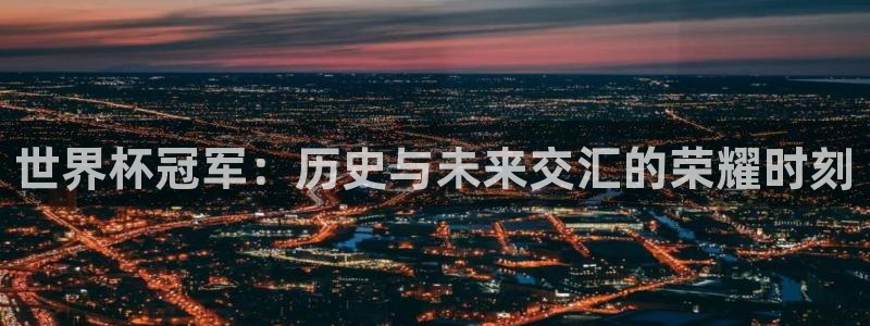 世界杯赛程时间表：世界杯冠军：历史与未来交汇的荣耀时刻