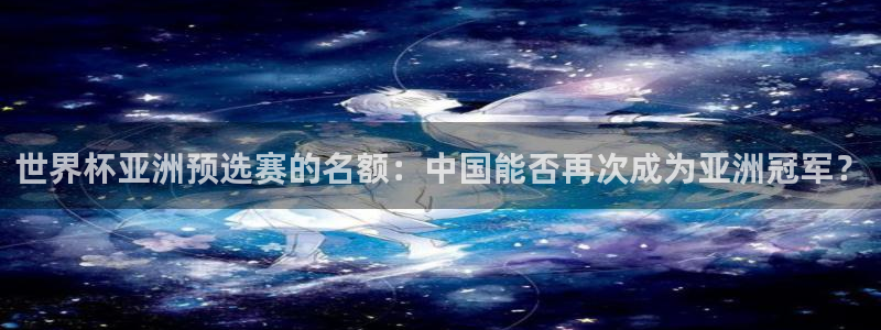 中国 世界杯：世界杯亚洲预选赛的名额：中国能否再次成为亚洲冠军？